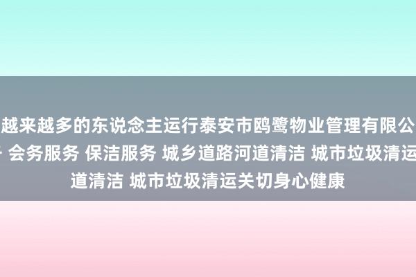 越来越多的东说念主运行泰安市鸥鹭物业管理有限公司 停车场服务 会务服务 保洁服务 城乡道路河道清洁 城市垃圾清运关切身心健康