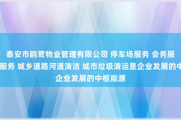 泰安市鸥鹭物业管理有限公司 停车场服务 会务服务 保洁服务 城乡道路河道清洁 城市垃圾清运是企业发展的中枢能源