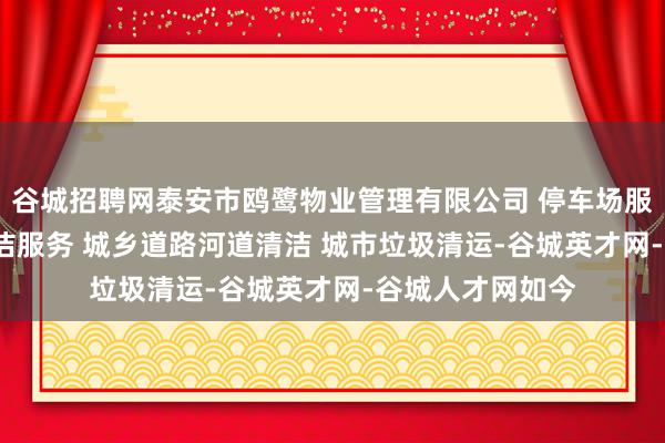 谷城招聘网泰安市鸥鹭物业管理有限公司 停车场服务 会务服务 保洁服务 城乡道路河道清洁 城市垃圾清运-谷城英才网-谷城人才网如今